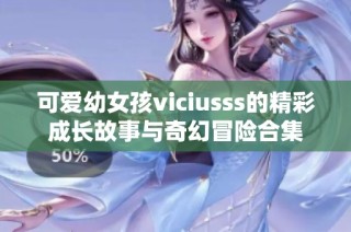可愛幼女孩viciusss的精彩成長故事與奇幻冒險合集