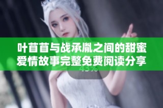 葉苜苜與戰(zhàn)承胤之間的甜蜜愛情故事完整免費閱讀分享