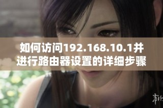 如何訪問192.168.10.1并進行路由器設置的詳細步驟解析