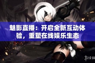 魅影直播：開啟全新互動體驗，重塑在線娛樂生態