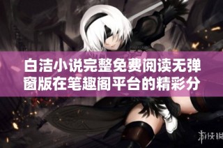 白潔小說完整免費閱讀無彈窗版在筆趣閣平臺的精彩分享與推薦