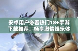 安卓用戶必看熱門18+手游下載推薦，暢享激情娛樂體驗