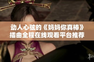 動人心弦的《媽媽你真棒》插曲全程在線觀看平臺推薦