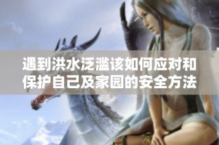 遇到洪水泛濫該如何應對和保護自己及家園的安全方法