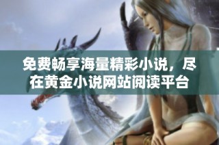 免費暢享海量精彩小說，盡在黃金小說網站閱讀平臺