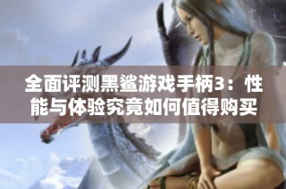 全面評測黑鯊游戲手柄3：性能與體驗(yàn)究竟如何值得購買嗎