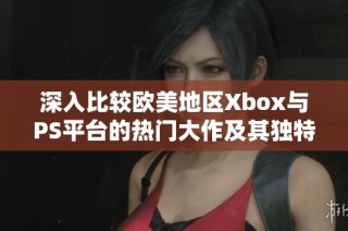 深入比較歐美地區(qū)Xbox與PS平臺(tái)的熱門大作及其獨(dú)特之處分析