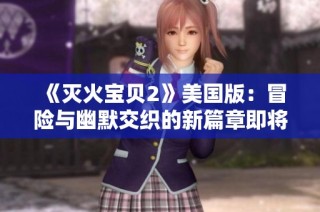 《滅火寶貝2》美國版：冒險與幽默交織的新篇章即將來臨