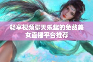 暢享視頻聊天樂趣的免費美女直播平臺推薦