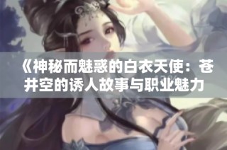 《神秘而魅惑的白衣天使：蒼井空的誘人故事與職業(yè)魅力》