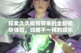 探索久久視頻帶來的全新視聽體驗，領略不一樣的娛樂世界