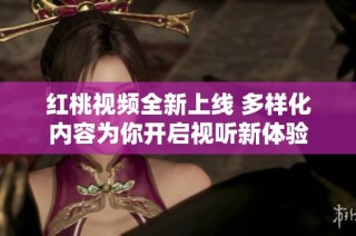紅桃視頻全新上線 多樣化內容為你開啟視聽新體驗