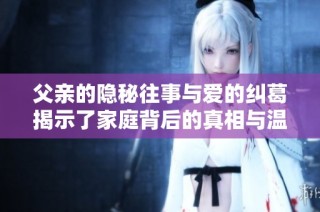 父親的隱秘往事與愛(ài)的糾葛揭示了家庭背后的真相與溫情
