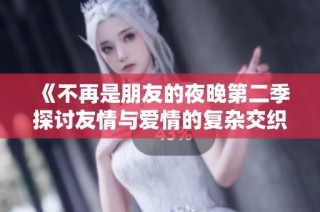 《不再是朋友的夜晚第二季探討友情與愛情的復雜交織》