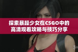 探索暴躁少女在CSGO中的高清觀看攻略與技巧分享