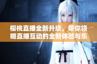 櫻桃直播全新升級，帶你領(lǐng)略直播互動的全新體驗與樂趣