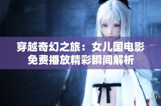 穿越奇幻之旅：女兒國電影免費播放精彩瞬間解析