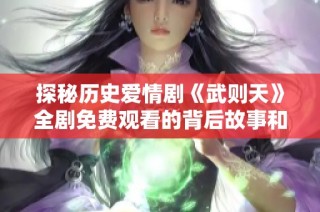 探秘歷史愛情劇《武則天》全劇免費(fèi)觀看的背后故事和精彩劇情解析