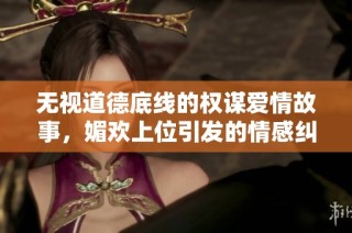 無視道德底線的權(quán)謀愛情故事，媚歡上位引發(fā)的情感糾葛與抉擇