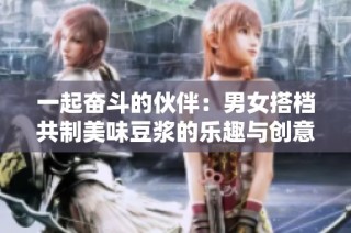 一起奮斗的伙伴：男女搭檔共制美味豆漿的樂趣與創意