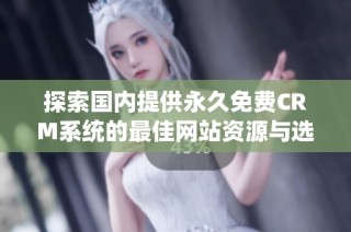 探索國內(nèi)提供永久免費(fèi)CRM系統(tǒng)的最佳網(wǎng)站資源與選擇指南