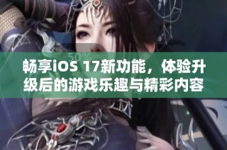 暢享iOS 17新功能，體驗(yàn)升級(jí)后的游戲樂(lè)趣與精彩內(nèi)容