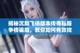 揭秘沉默飛揚版本傳奇私服爭榜騙局，教你如何有效找回損失成本
