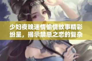 少婦夜晚迷情偷情故事精彩紛呈，揭示禁忌之戀的復雜情感世界