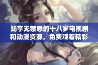 暢享無禁忌的十八歲電視劇和動漫資源，免費觀看精彩內容