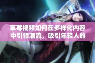 草莓視頻如何在多樣化內容中引領潮流，吸引年輕人的關注與參與