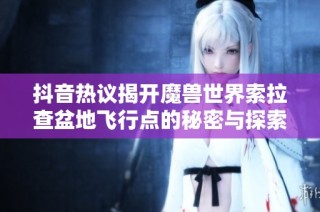 抖音熱議揭開魔獸世界索拉查盆地飛行點的秘密與探索之旅