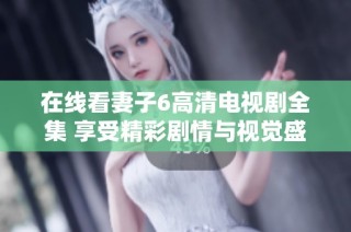 在線看妻子6高清電視劇全集 享受精彩劇情與視覺盛宴