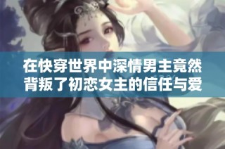 在快穿世界中深情男主竟然背叛了初戀女主的信任與愛情