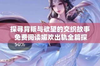 探尋背叛與欲望的交織故事 免費閱讀媚歡出軌全篇探討