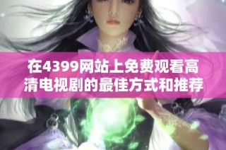 在4399網站上免費觀看高清電視劇的最佳方式和推薦劇集分享