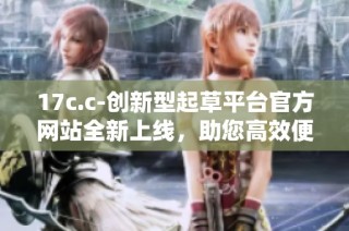 17c.c-創(chuàng)新型起草平臺(tái)官方網(wǎng)站全新上線，助您高效便捷創(chuàng)作
