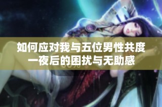 如何應(yīng)對(duì)我與五位男性共度一夜后的困擾與無助感
