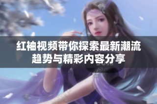 紅袖視頻帶你探索最新潮流趨勢與精彩內容分享
