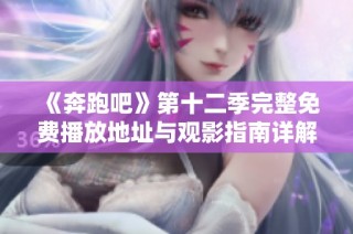 《奔跑吧》第十二季完整免費播放地址與觀影指南詳解