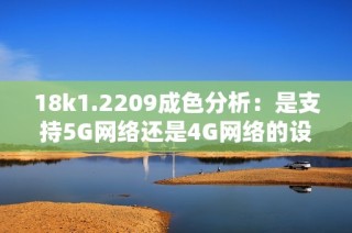 18k1.2209成色分析：是支持5G網(wǎng)絡(luò)還是4G網(wǎng)絡(luò)的設(shè)備呢