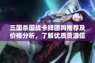 三國(guó)殺國(guó)戰(zhàn)卡牌團(tuán)購?fù)扑]及價(jià)格分析，了解優(yōu)質(zhì)貨源信息