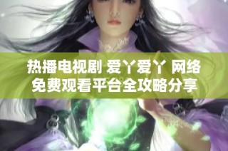 熱播電視劇 愛(ài)丫愛(ài)丫 網(wǎng)絡(luò)免費(fèi)觀看平臺(tái)全攻略分享