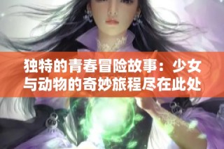 獨特的青春冒險故事：少女與動物的奇妙旅程盡在此處免費觀看