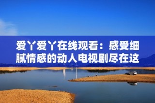 愛丫愛丫在線觀看：感受細膩情感的動人電視劇盡在這里
