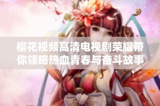 櫻花視頻高清電視劇榮耀帶你領略熱血青春與奮斗故事
