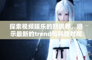 探索視頻娛樂的新境界，揭示最新的trend與科技對觀眾的影響