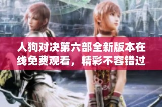 人狗對決第六部全新版本在線免費觀看，精彩不容錯過！