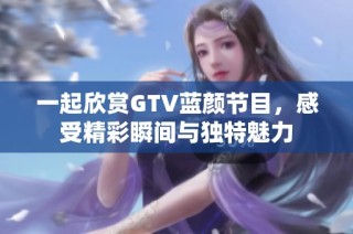 一起欣賞GTV藍(lán)顏節(jié)目，感受精彩瞬間與獨(dú)特魅力