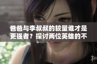 爸爸與李叔叔的較量誰才是更強者？探討兩位英雄的不同魅力和能力