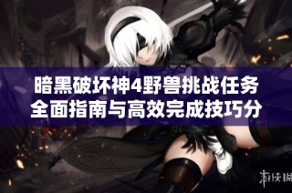 暗黑破壞神4野獸挑戰任務全面指南與高效完成技巧分享